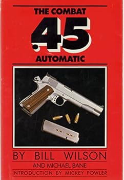 The Combat .45 Automatic: A Complete Guide to Purchasing, Modifying and Customizing the .45 Automatic for Competition or Carry