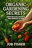 Organic Gardening Secrets: Grow Healthy, Chemical-Free Produce at Home: Unlock Proven Methods to Create a Sustainable Garden that Nourishes Your Family and the Planet
