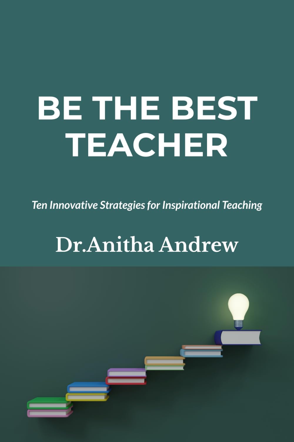 BE THE BEST TEACHER: Ten Innovative Strategies for Inspirational Teaching