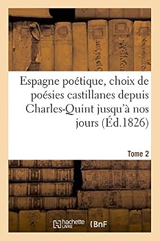 Espagne Poa(c)Tique, Choix de Poa(c)Sies Castillanes Depuis Charles-Quint Jusqu'a Nos Jours (A0/00d.1826) T2: , Mises En Vers Franaais; Avec Une Dissertation Compara(c)E Sur La Langue...