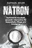 Natron: NaHCO3 im Haushalt, gesunde Alternative für Gesundheit, Pflege und Reinigung (Rezepte und Anwendungen)