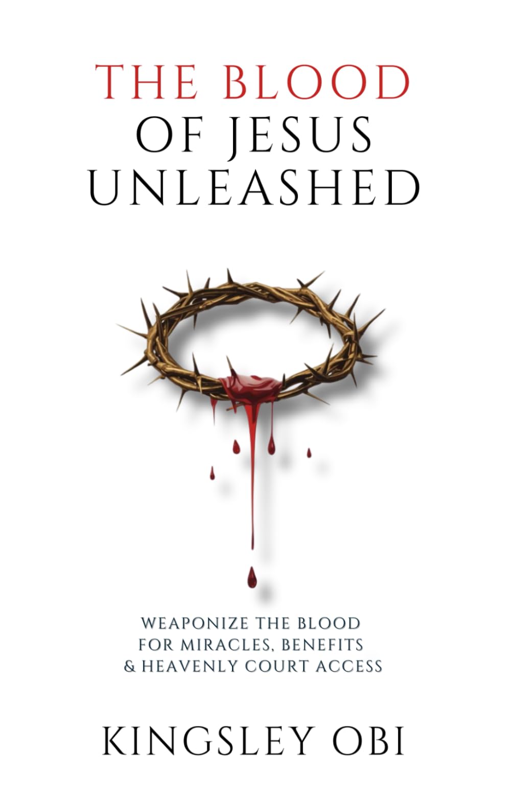 The Blood of Jesus Unleashed: Weaponize the Blood for Miracles, Benefits & Heavenly Court Access