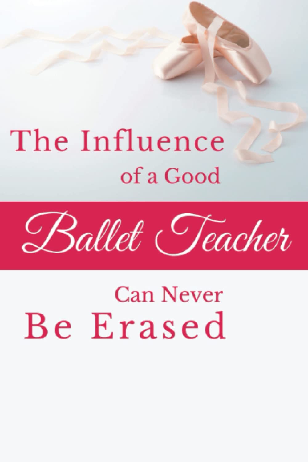 Teacher Appreciation Gift, The Influence of a Good Ballet Teacher Can Never Be Erased: Blank Lined Notebook. Thank You, Retirement, Appreciation or ... Gifts for Teachers with Inspirational Quotes.