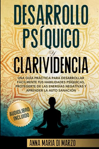 Desarrollo Psíquico y Clarividencia: Una Guía Práctica para Desarrollar Fácilmente Tus Habilidades Psíquicas, Protegerte de Las Energías Negativas y Aprender la Auto Sanación