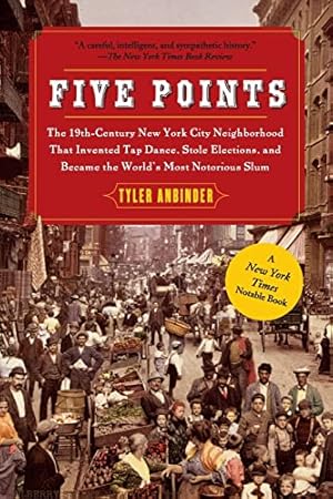 Five Points: The 19th Century New York City Neighborhood that Invented Tap Dance, Stole Elections, and Became the World's Most Notorious Slum