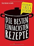  Die besten einfachsten Rezepte. Kochen mit 3 bis 6 Zutaten: Über 200 Ideen mit vielen Bildern und wenig Text