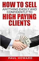 How To Sell Anything Easily and Confidently To High Paying Clients 0692606610 Book Cover
