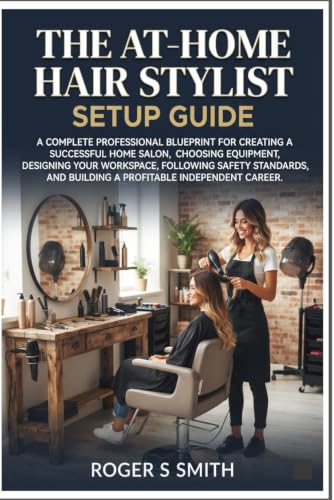 The At-Home Hair Stylist Setup Guide: A Complete Professional Blueprint for Creating a Successful Home Salon, Choosing Equipment, Designing Your ... and Building a Profitable Independent Career