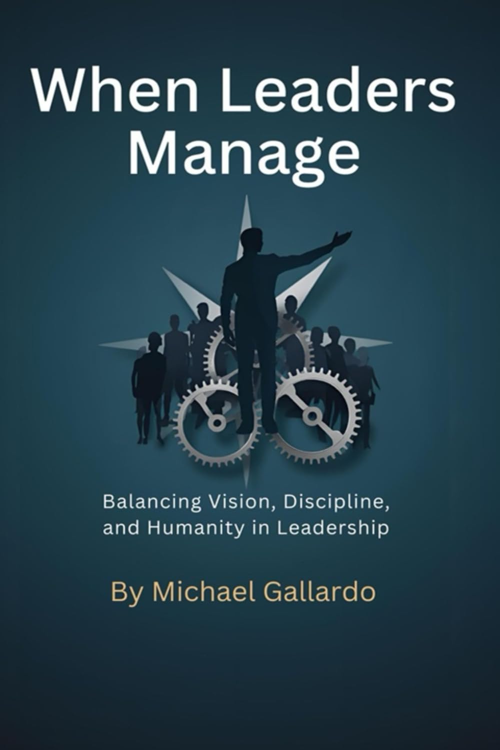 When Leaders Manage: Balancing Vision, Discipline, And Humanity in Leadership