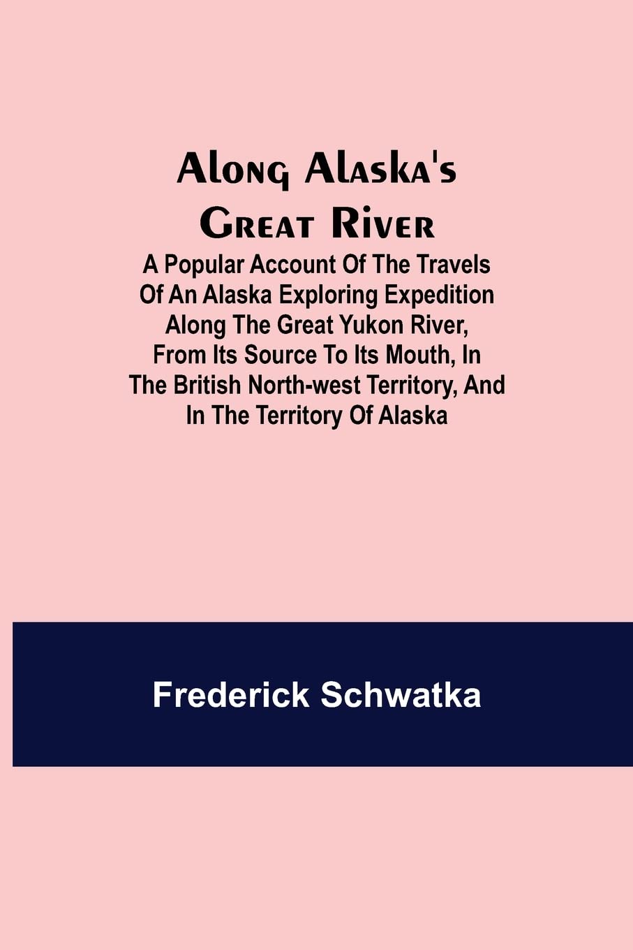 Along Alaska's Great River; A Popular Account of the Travels of an Alaska Exploring Expedition along the Great Yukon River, from Its Source to Its ... Territory, and in the Territory of Alaska