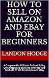 How To Sell On Amazon And Ebay For Beginners: A Complete List Of Basics To Start Selling On Amazon...