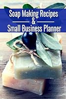 Soap Making Recipes & Small Business Planner: Workbook For Your Own Soap Creations | Make Your Crafts Into A Real Business With A Finance & Marketing Journal 1713076179 Book Cover