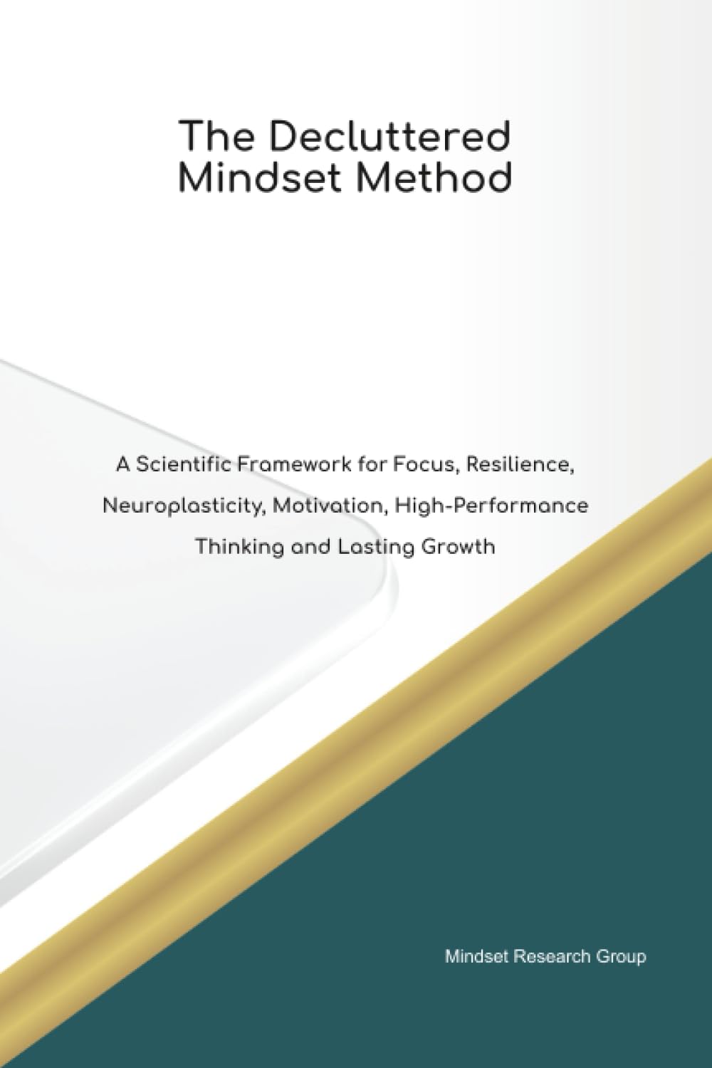 The Decluttered Mindset Method A Scientific Framework for Focus, Resilience, Neuroplasticity, Motivation, High Performance Thinking and Lasting Growth