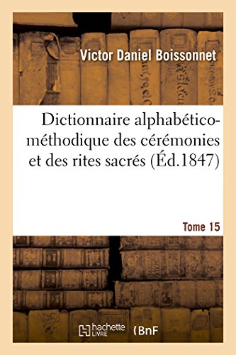 Dictionnaire Alphabético-Méthodique Des Cérémonies Et Des Rites Sacrés. Tome 15 (French Edition)