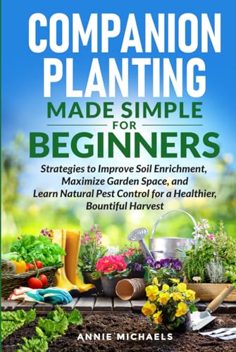 Companion Planting Made Simple For Beginners: Strategies to Improve Soil Enrichment, Maximize Garden Space, and Learn Natural Pest Control for a Healthier Bountiful Harvest