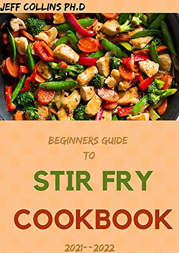Beginners Guide To STIR FRY COOKBOOK 2021–2022: 80+ Fresh And Delicious Recipes For Wok Or Skillet