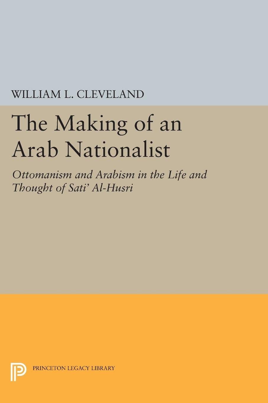 The Making of an Arab Nationalist: Ottomanism and Arabism in the Life and Thought of Sati' Al-Husri (Princeton Studies on the Near East)
