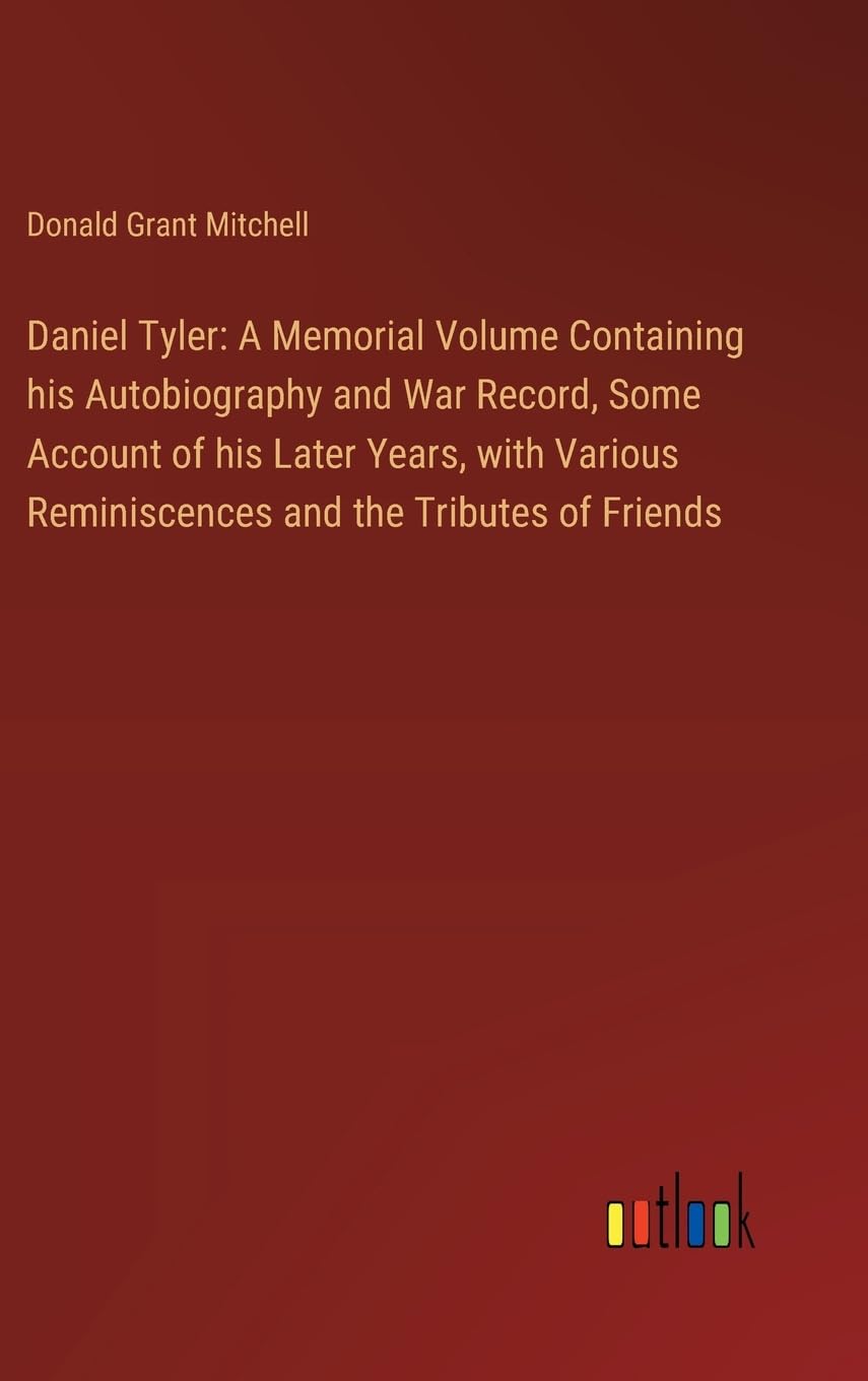 Daniel Tyler: A Memorial Volume Containing his Autobiography and War Record, Some Account of his Later Years, with Various Reminiscences and the Tributes of Friends