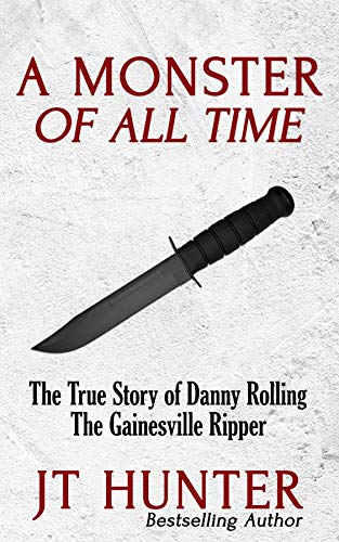 Amazon Com A Monster Of All Time The True Story Of Danny Rolling The Gainesville Ripper Ebook Hunter Jt Kindle Store