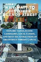 Why Wait To Discover Buenos Aires?: Explore Tango, Iconic Landmarks, Local Cuisine, and Must-See Attractions in Argentina's Vibrant Capital B0DXFKP3SW Book Cover
