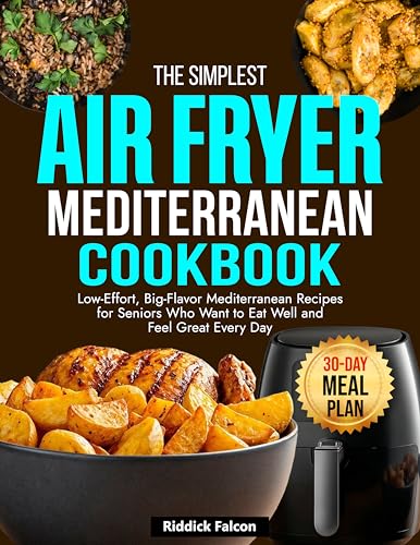 The Simplest Air Fryer Mediterranean Diet: Low-Effort, Big-Flavor Mediterranean Recipes for Seniors Who Want to Eat Well and Feel Great Every Day