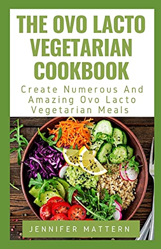 The Ovo Lacto Vegetarian Cookbook: Create Numerous And Amazing Ovo Lacto Vegetarian Meals