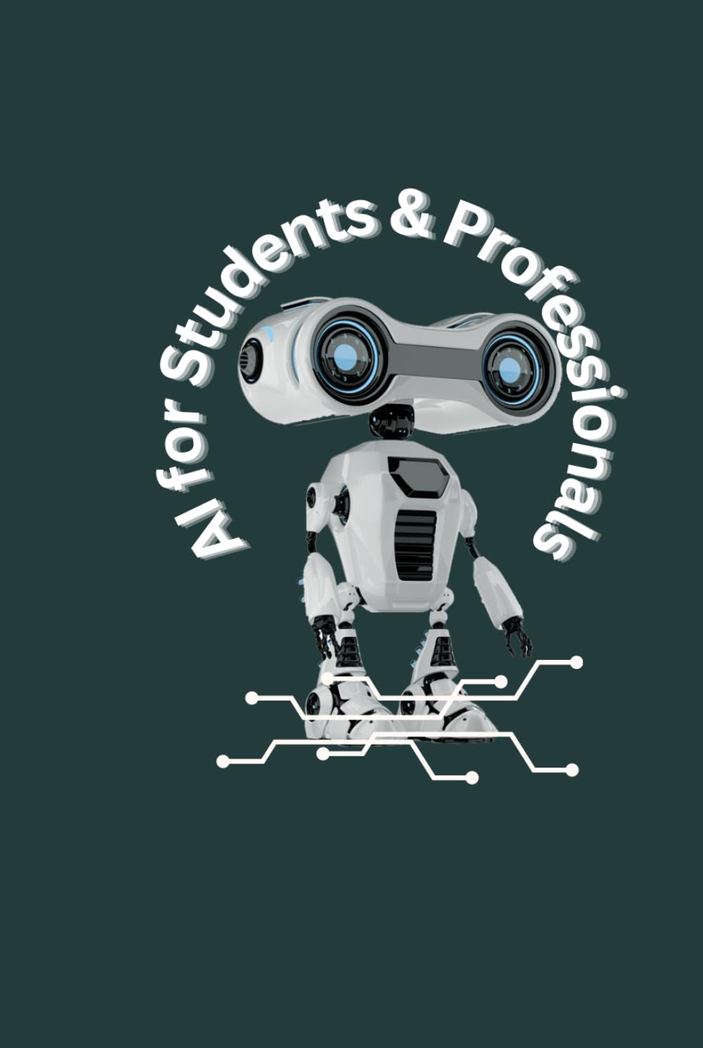 AI for Students & Professionals: A Practical Guide to Mastering Artificial Intelligence for Learning, Career Growth & Future Succes