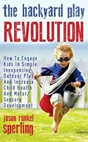 The Backyard Play Revolution: How to Engage Kids in Simple, Inexpensive Outdoor Play and Increase Child Health and Motor/Sensory Development 0692616462 Book Cover
