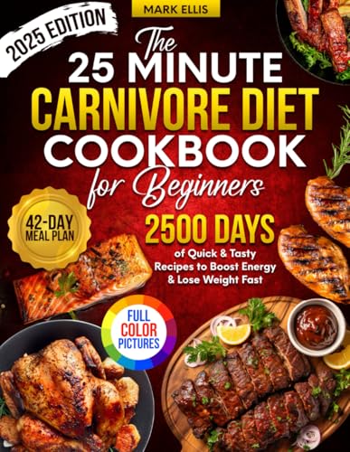 The 25-Minute Carnivore Diet Cookbook for Beginners: 2500 Days of Quick & Tasty Recipes with Full Color Pictures and 42-Day Meal Plan to Boost Energy & Lose Weight Fast