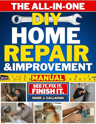 The All-in-One DIY Home Repair & Improvement Manual : The Complete Guide to Never Calling a Handyman Again with Step-by-Step, Money-Saving Projects for Repairs, Remodels & Room Upgrades