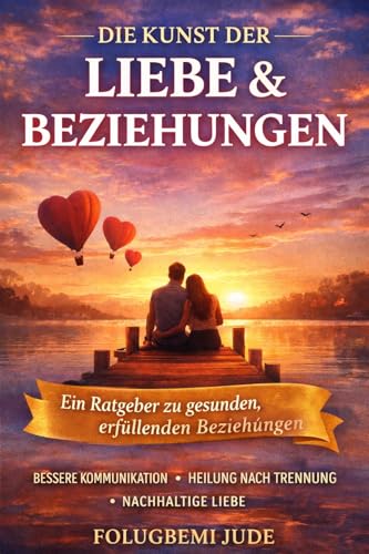 Die Kunst der Liebe & Beziehungen: Praktische Weisheit für stärkere Bindungen, bessere Kommunikation und dauerhaftes Glück