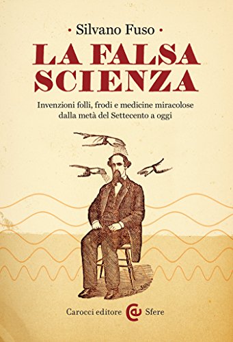 La falsa scienza: Invenzioni folli, frodi e medicine miracolose dalla metà del Settecento a oggi (Le sfere Vol. 79) La falsa scienza: Invenzioni folli, frodi e medicine miracolose dalla metà del Settecento a oggi (Le sfere Vol. 79)