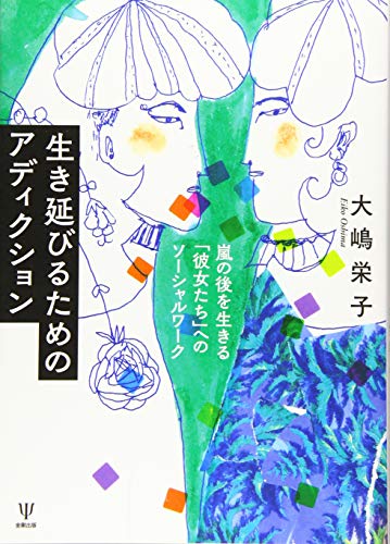 生き延びるためのアディクション―嵐の後を生きる「彼女たち」へのソーシャルワーク - 大嶋 栄子