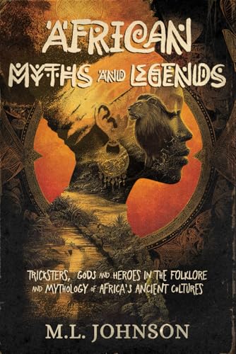African Myths and Legends: Tricksters, Gods and Heroes in the Folklore and Mythology of Africa's Ancient Cultures