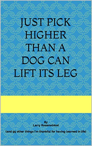 Just Pick Higher than a Dog Can Lift Its Leg: (and 99 other things I'm thankful for having learned...