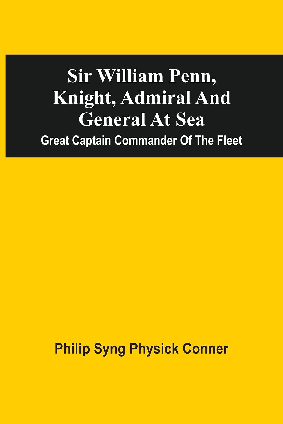 Sir William Penn, Knight, Admiral And General At Sea: Great Captain Commander Of The Fleet