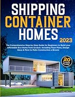 Shipping Container Homes: The Comprehensive Step-by-Step Guide for Beginners to Build Your Affordable Eco-Home from Scratch. Including Floor Plans, Design Ideas & More to Make Construction a Breeze B0BPGPNJ58 Book Cover
