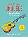 How to Play Ukulele: A Complete Guide for Beginners (How to Play Music Series)