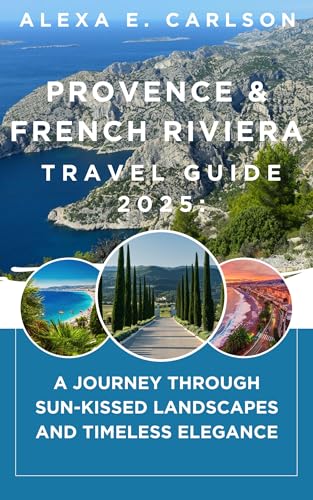 Provence & French Riviera Travel Guide 2025: : A Journey Through Sun-Kissed Landscapes and Timeless Elegance
