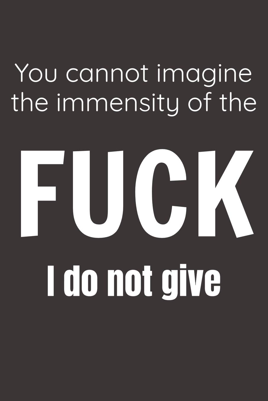 You Cannot Imagine The Immensity Of The Fuck I Do Not Give: A humorous sarcastic notebook journal gift for coworkers , your boss , or yourself