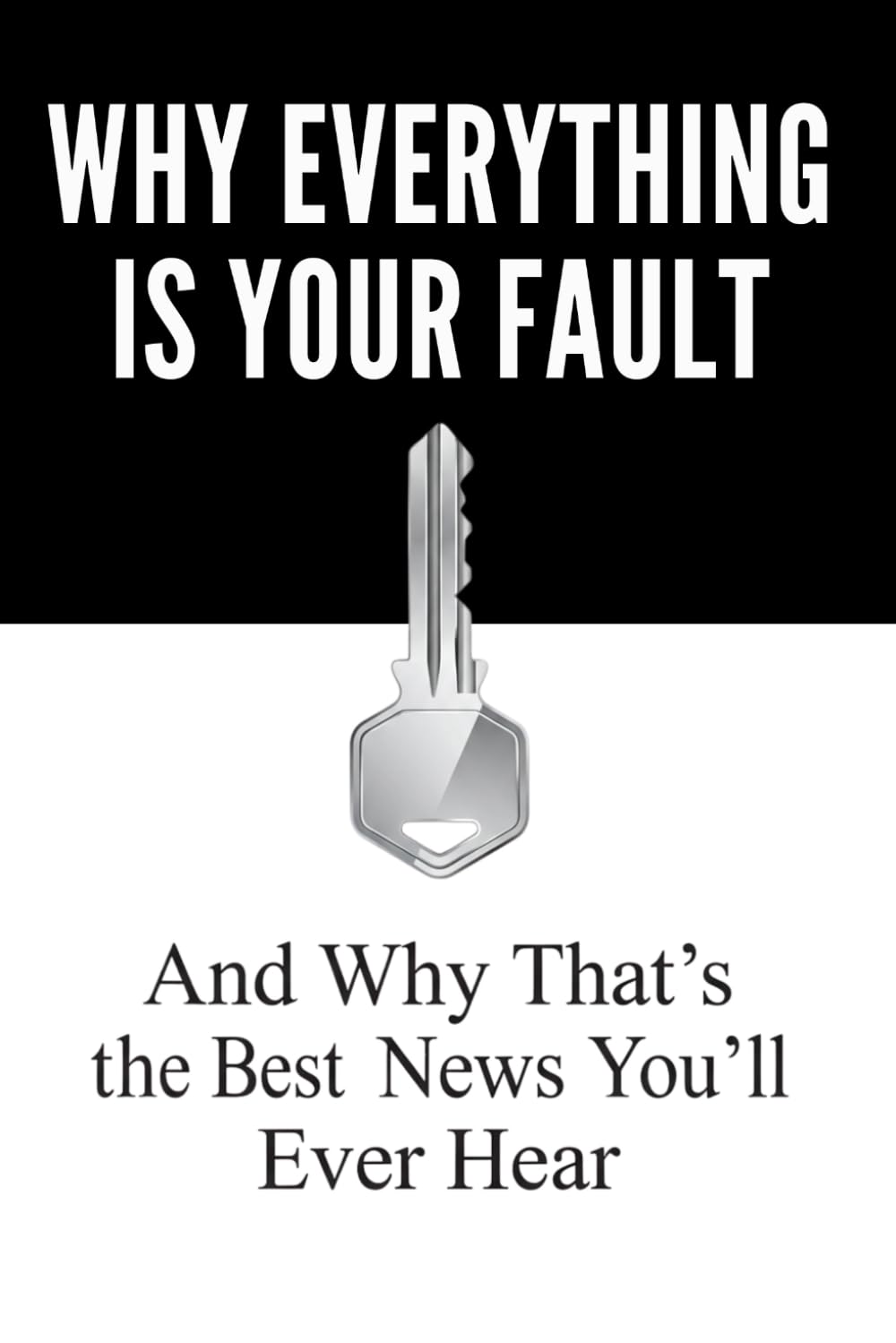 Why Everything Is Your Fault: And Why That’s the Best News You’ll Ever Hear