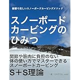スノーボードカービングのひみつ　スノーボードカービングS＋S理論: 優雅で美しいスノーボードカービングメソッド　関節や筋肉に負担のない 体の使い方でマスターできる スノーボードカービング S＋S理論