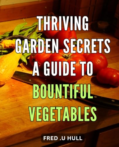Thriving Garden Secrets: A Guide to Bountiful Vegetables: Secrets Revealed: Grow Abundant Organic Veggies in Your Garden with Pro Tips and Techniques.