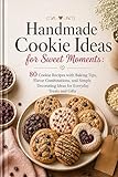 Handmade Cookie Ideas for Sweet Moments : 80 Cookie Recipes with Baking Tips, Flavor Combinations, and Simple Decorating Ideas for Everyday Treats and Gifts
