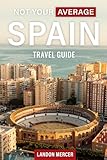 Not Your Average Spain Travel Guide: A Practical Not To Do Travel Planner To Explore Spain Like A Local, Skip Tourist Traps & Avoid Common Mistakes In Barcelona, Madrid And More Spanish Cities
