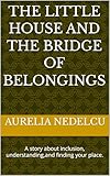 The Little House and the Bridge of Belongings: A story about inclusion, understanding,and finding your place.