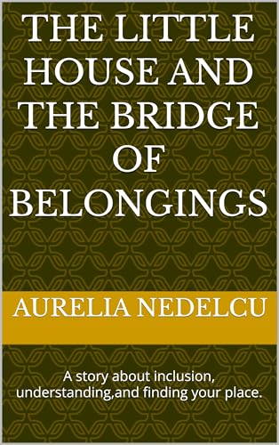 The Little House and the Bridge of Belongings: A story about inclusion, understanding,and finding your place.