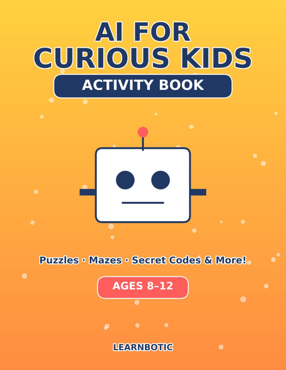 AI for Curious Kids Activity Book: Fun Puzzles, Mazes, Secret Codes, and Drawing Pages About Robots, Chatbots, and Artificial Intelligence