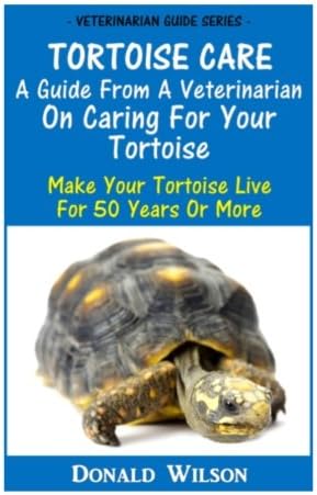 Tortoise Care : A Guide From A Veterinarian On Caring For Your Tortoise: Make Your Tortoise Live For 50 Years Or More