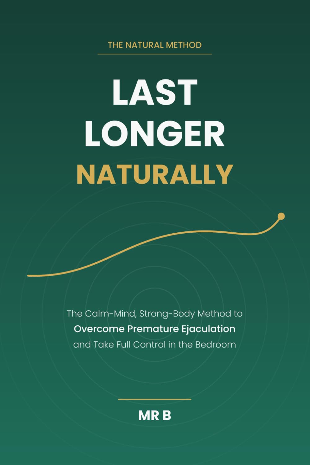 Last Longer Naturally: The Calm-Mind, Strong-Body Method to Overcome Premature Ejaculation and Take Full Control in the Bedroom